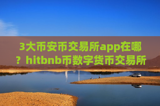 3大币安币交易所app在哪?hitbnb币数字货币交易所-第1张图片-币圈网 3大币安币交易所app在哪?hitbnb币数字货币交易所-第1张图片-币圈网