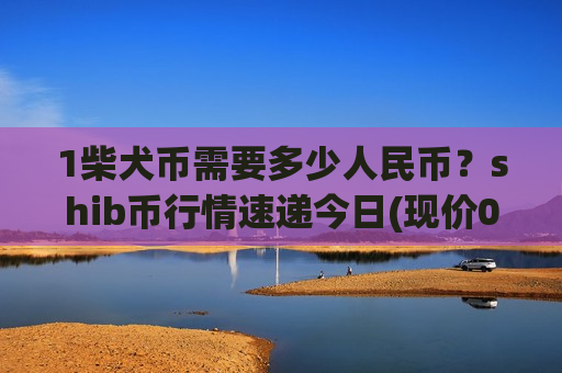 1柴犬币需要多少人民币？shib币行情速递今日(现价0.0001588元)-第1张图片-币圈网