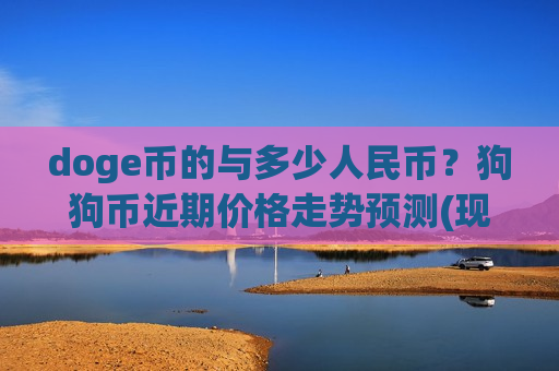 doge币的与多少人民币?狗狗币近期价格走势预测(现价2.3513元)-第1张图片-币圈网 doge币的与多少人民币?狗狗币近期价格走势预测(现价2.3513元)-第1张图片-币圈网