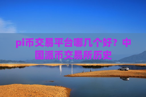 pi币交易平台哪几个好？中国派币交易所历史-第1张图片-币圈网