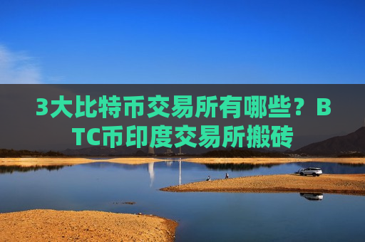 3大比特币交易所有哪些?BTC币印度交易所搬砖-第1张图片-币圈网 3大比特币交易所有哪些?BTC币印度交易所搬砖-第1张图片-币圈网