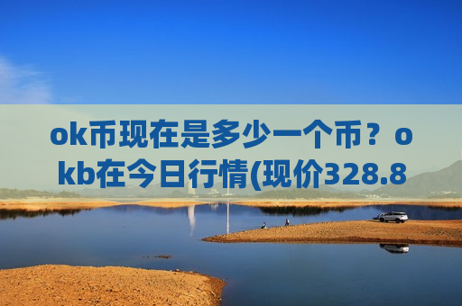 ok币现在是多少一个币?okb在今日行情(现价328.898元)-第1张图片-币圈网 ok币现在是多少一个币?okb在今日行情(现价328.898元)-第1张图片-币圈网