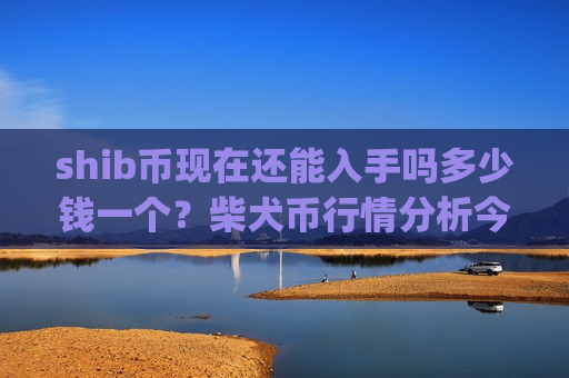 shib币现在还能入手吗多少钱一个?柴犬币行情分析今日价格(现价0.00015888元)-第1张图片-币圈网 shib币现在还能入手吗多少钱一个?柴犬币行情分析今日价格(现价0.00015888元)-第1张图片-币圈网