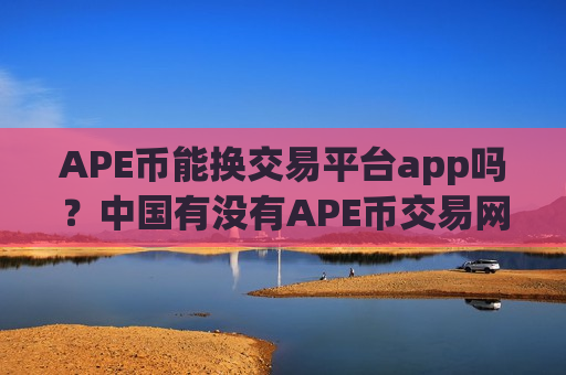 APE币能换交易平台app吗?中国有没有APE币交易网站-第1张图片-币圈网 APE币能换交易平台app吗?中国有没有APE币交易网站-第1张图片-币圈网
