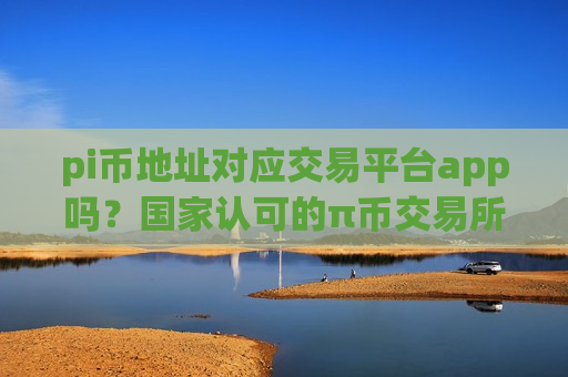 pi币地址对应交易平台app吗？国家认可的π币交易所app下载-第1张图片-币圈网