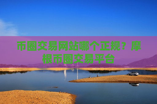 币圈交易网站哪个正规？摩根币圈交易平台