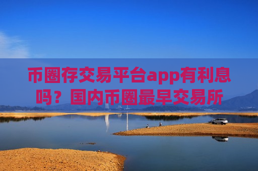 币圈存交易平台app有利息吗？国内币圈最早交易所-第1张图片-币圈网