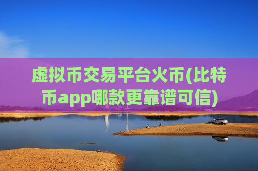 虚拟币交易平台火币(比特币app哪款更靠谱可信)-第1张图片-币圈网