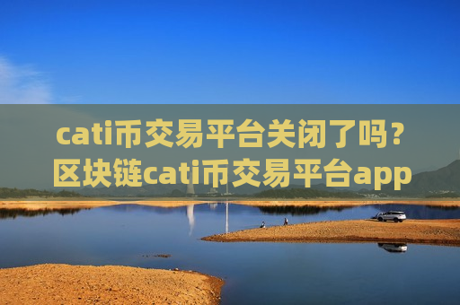 cati币交易平台关闭了吗？区块链cati币交易平台app合法吗-第1张图片-币圈网