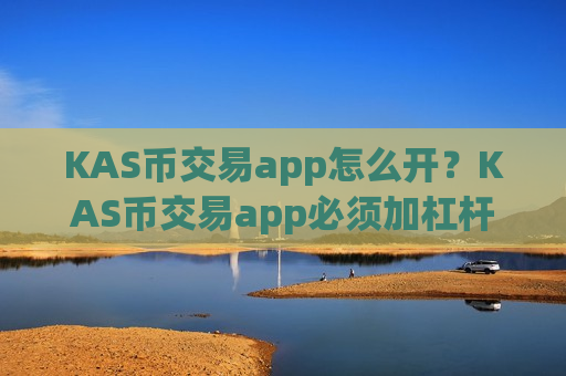 KAS币交易app怎么开？KAS币交易app必须加杠杆-第1张图片-币圈网