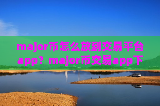 major币怎么放到交易平台app？major币交易app下载排行前20位-第1张图片-币圈网