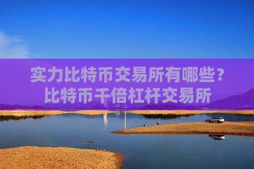 实力比特币交易所有哪些？比特币千倍杠杆交易所-第1张图片-币圈网
