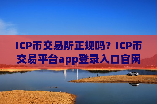 ICP币交易所正规吗？ICP币交易平台app登录入口官网-第1张图片-币圈网
