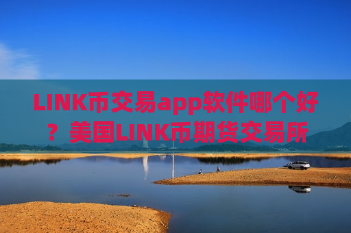 LINK币交易app软件哪个好?美国LINK币期货交易所-第1张图片-币圈网 LINK币交易app软件哪个好?美国LINK币期货交易所-第1张图片-币圈网