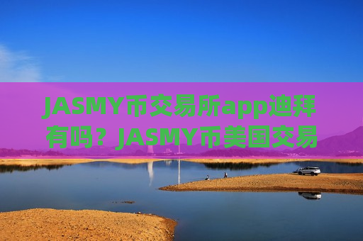 JASMY币交易所app迪拜有吗?JASMY币美国交易平台app排名-第1张图片-币圈网 JASMY币交易所app迪拜有吗?JASMY币美国交易平台app排名-第1张图片-币圈网
