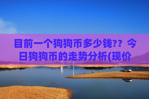 目前一个狗狗币多少钱??今日狗狗币的走势分析(现价2.3363元)-第1张图片-币圈网 目前一个狗狗币多少钱??今日狗狗币的走势分析(现价2.3363元)-第1张图片-币圈网
