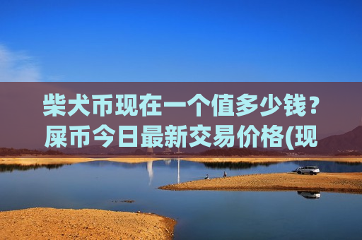 柴犬币现在一个值多少钱?屎币今日最新交易价格(现价0.00015741元)-第1张图片-币圈网 柴犬币现在一个值多少钱?屎币今日最新交易价格(现价0.00015741元)-第1张图片-币圈网