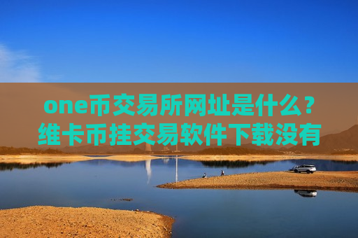 one币交易所网址是什么?维卡币挂交易软件下载没有人买-第1张图片-币圈网 one币交易所网址是什么?维卡币挂交易软件下载没有人买-第1张图片-币圈网