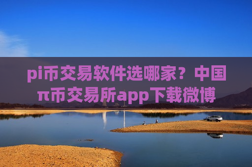 pi币交易软件选哪家?中国π币交易所app下载微博-第1张图片-币圈网 pi币交易软件选哪家?中国π币交易所app下载微博-第1张图片-币圈网