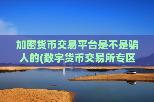加密货币交易平台是不是骗人的(数字货币交易所专区)