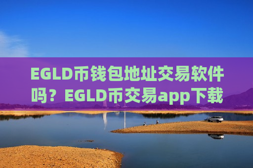 EGLD币钱包地址交易软件吗？EGLD币交易app下载排行公司