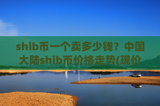 shib币一个卖多少钱？中国大陆shib币价格走势(现价0.00015336元)