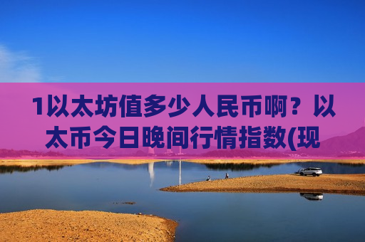 1以太坊值多少人民币啊？以太币今日晚间行情指数(现价24114.62元)