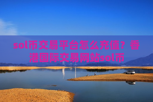 sol币交易平台怎么充值？香港国际交易网站sol币
