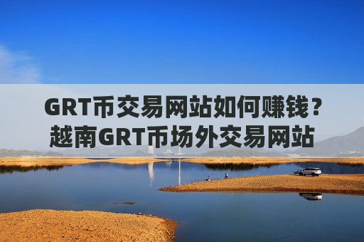GRT币交易网站如何赚钱？越南GRT币场外交易网站