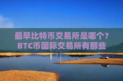 最早比特币交易所是哪个?BTC币国际交易所有那些-第1张图片-币圈网 最早比特币交易所是哪个?BTC币国际交易所有那些-第1张图片-币圈网
