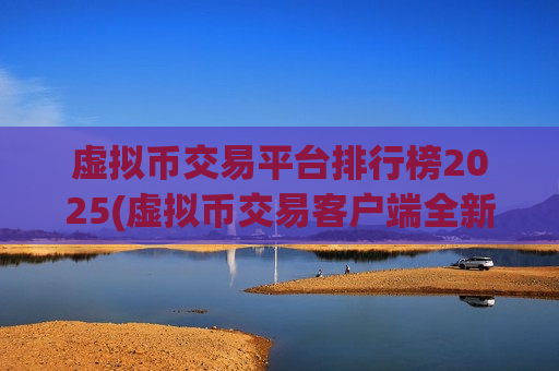 虚拟币交易平台排行榜2025(虚拟币交易客户端全新改版)