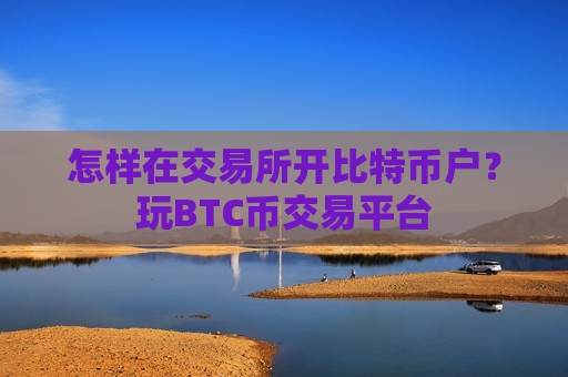 怎样在交易所开比特币户？玩BTC币交易平台