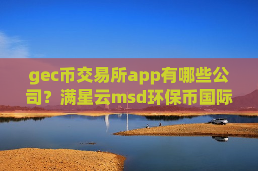 gec币交易所app有哪些公司？满星云msd环保币国际交易平台