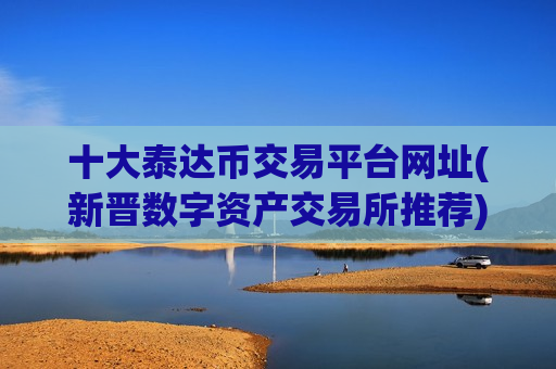 十大泰达币交易平台网址(新晋数字资产交易所推荐)