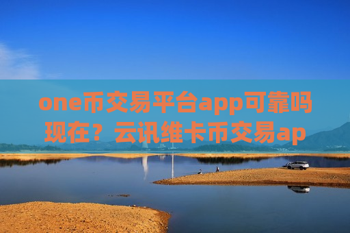 one币交易平台app可靠吗现在？云讯维卡币交易app下载官网