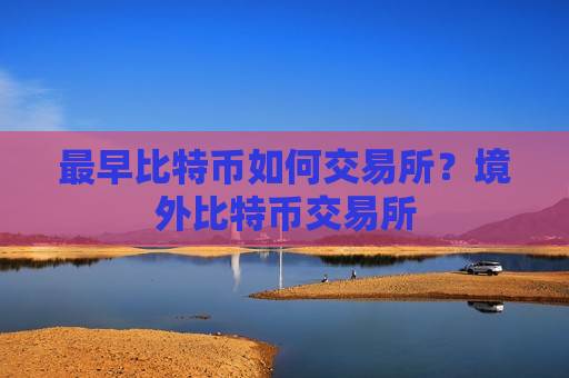 最早比特币如何交易所？境外比特币交易所