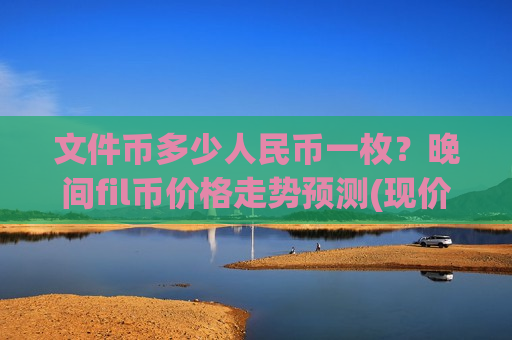 文件币多少人民币一枚？晚间fil币价格走势预测(现价35.1298元)