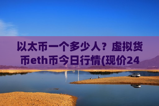 以太币一个多少人？虚拟货币eth币今日行情(现价24210.11元)