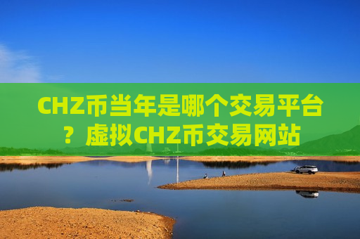 CHZ币当年是哪个交易平台？虚拟CHZ币交易网站