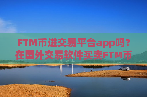 FTM币进交易平台app吗？在国外交易软件买卖FTM币
