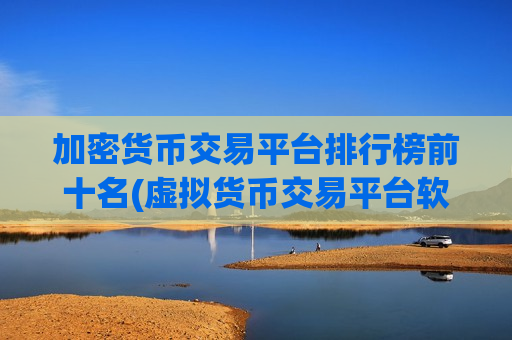 加密货币交易平台排行榜前十名(虚拟货币交易平台软件一键交易)