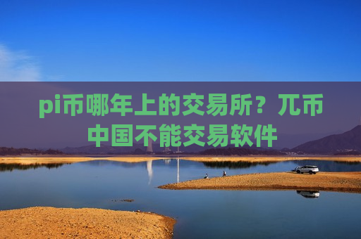 pi币哪年上的交易所？兀币中国不能交易软件