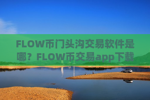 FLOW币门头沟交易软件是哪？FLOW币交易app下载怎么交易