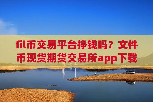 fil币交易平台挣钱吗？文件币现货期货交易所app下载