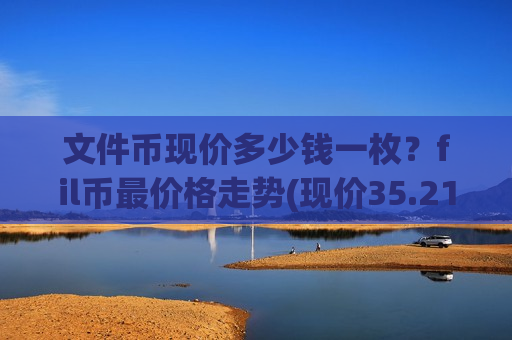 文件币现价多少钱一枚？fil币最价格走势(现价35.2174元)