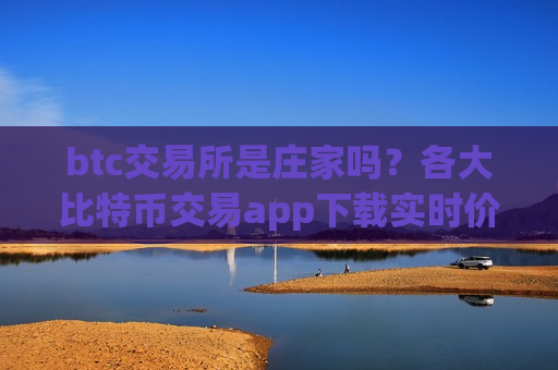 btc交易所是庄家吗?各大比特币交易app下载实时价格-第1张图片-币圈网 btc交易所是庄家吗?各大比特币交易app下载实时价格-第1张图片-币圈网
