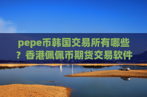 pepe币韩国交易所有哪些?香港佩佩币期货交易软件下载-第1张图片-币圈网 pepe币韩国交易所有哪些?香港佩佩币期货交易软件下载-第1张图片-币圈网