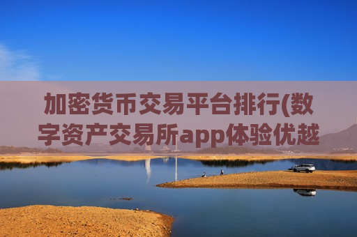 加密货币交易平台排行(数字资产交易所app体验优越)