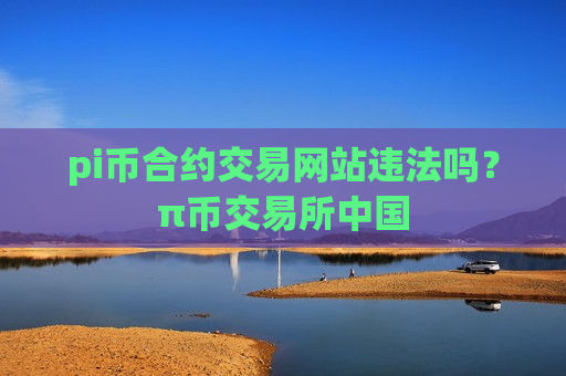 pi币合约交易网站违法吗？π币交易所中国