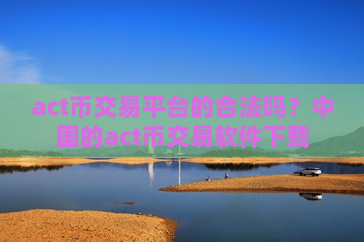 act币交易平台的合法吗？中国的act币交易软件下载